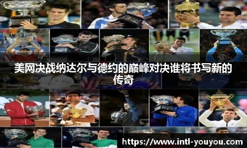 美网决战纳达尔与德约的巅峰对决谁将书写新的传奇