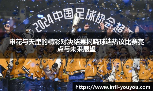申花与天津的精彩对决结果揭晓球迷热议比赛亮点与未来展望
