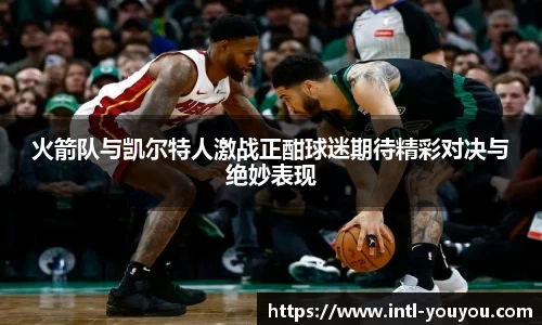 火箭队与凯尔特人激战正酣球迷期待精彩对决与绝妙表现