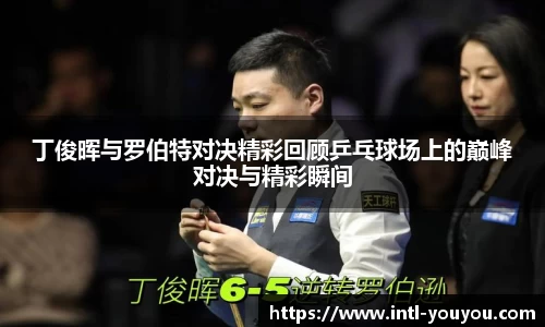 丁俊晖与罗伯特对决精彩回顾乒乓球场上的巅峰对决与精彩瞬间